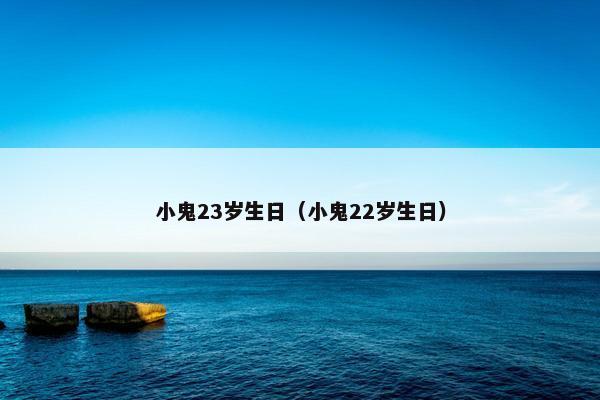 小鬼23岁生日（小鬼22岁生日）