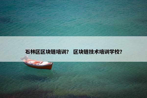 石林区区块链培训？ 区块链技术培训学校？