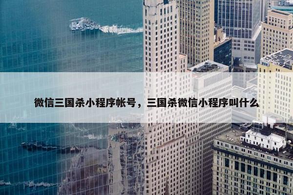微信三国杀小程序帐号，三国杀微信小程序叫什么