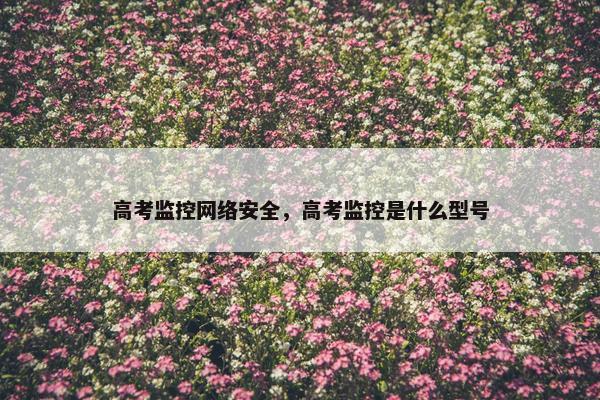 高考监控网络安全，高考监控是什么型号