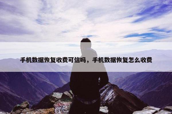 手机数据恢复收费可信吗，手机数据恢复怎么收费