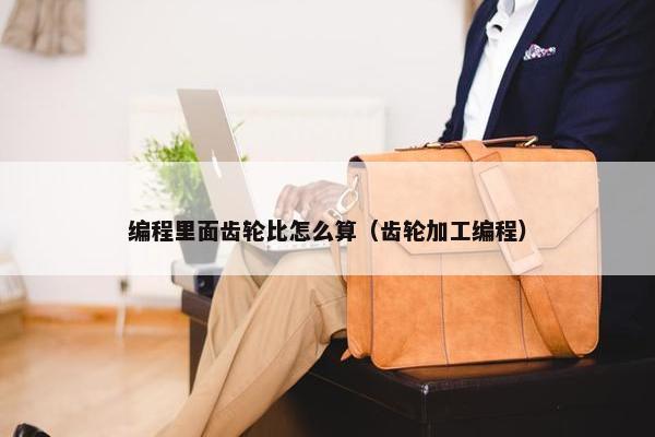 编程里面齿轮比怎么算（齿轮加工编程）