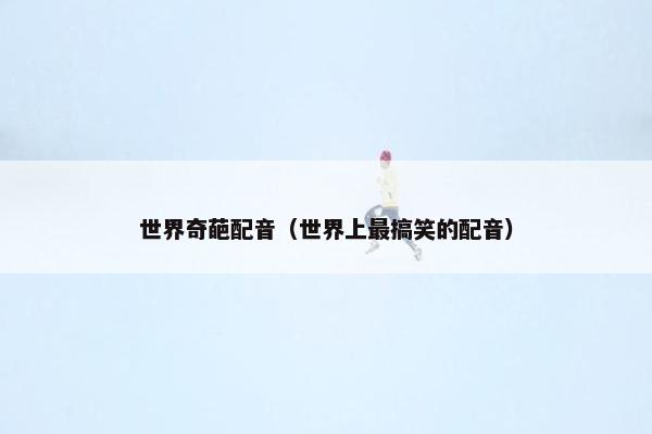 世界奇葩配音（世界上最搞笑的配音）