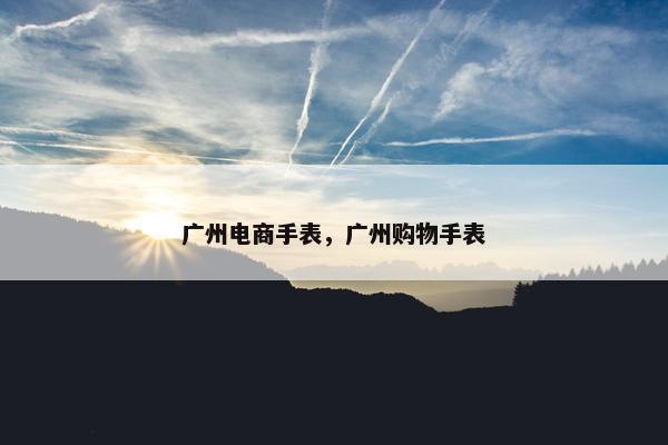 广州电商手表，广州购物手表