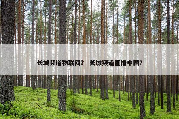 长城频道物联网？ 长城频道直播中国？