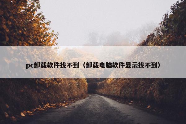 pc卸载软件找不到（卸载电脑软件显示找不到）