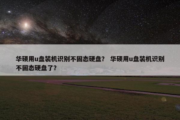华硕用u盘装机识别不固态硬盘？ 华硕用u盘装机识别不固态硬盘了？
