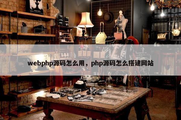 webphp源码怎么用，php源码怎么搭建网站