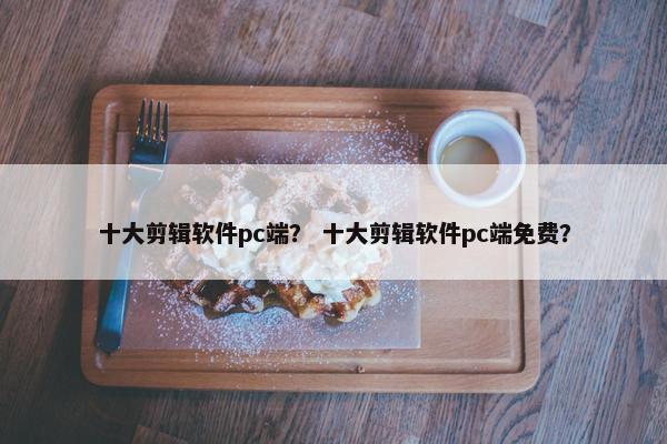 十大剪辑软件pc端？ 十大剪辑软件pc端免费？
