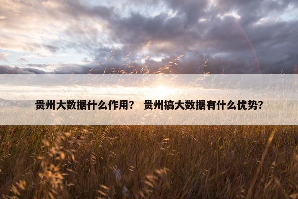 贵州大数据什么作用？ 贵州搞大数据有什么优势？