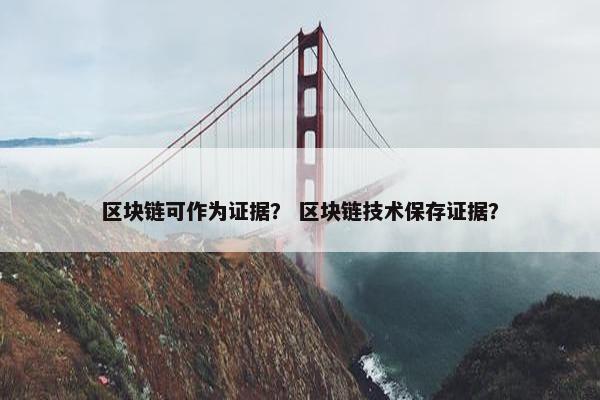 区块链可作为证据？ 区块链技术保存证据？