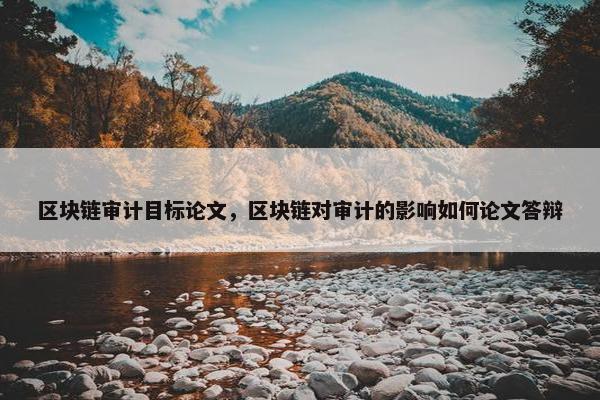 区块链审计目标论文，区块链对审计的影响如何论文答辩