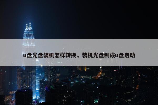 u盘光盘装机怎样转换，装机光盘制成u盘启动