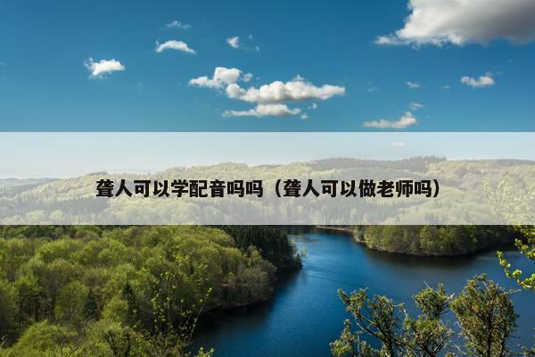 聋人可以学配音吗吗（聋人可以做老师吗）