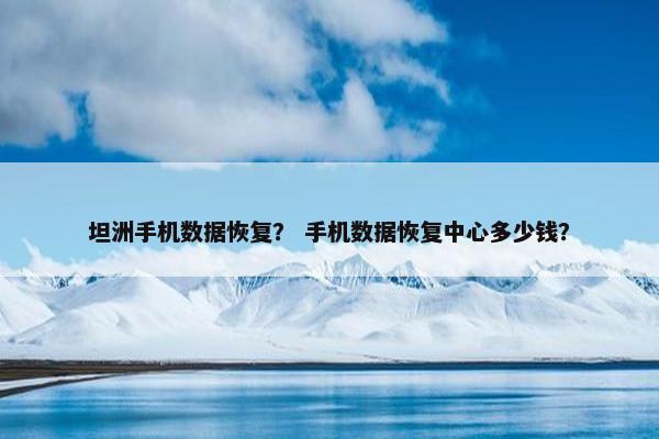 坦洲手机数据恢复？ 手机数据恢复中心多少钱？