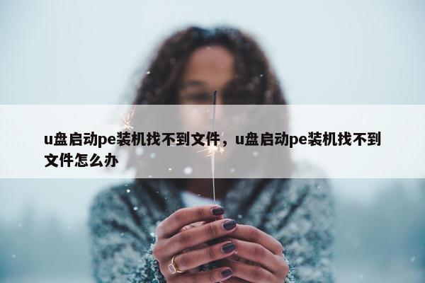 u盘启动pe装机找不到文件，u盘启动pe装机找不到文件怎么办