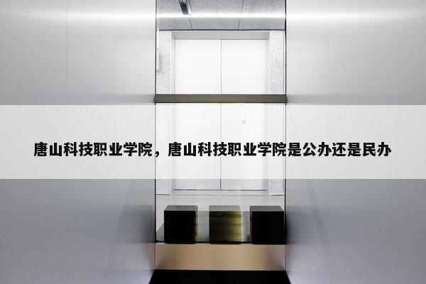 唐山科技职业学院，唐山科技职业学院是公办还是民办
