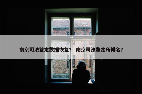 南京司法鉴定数据恢复？ 南京司法鉴定所排名？