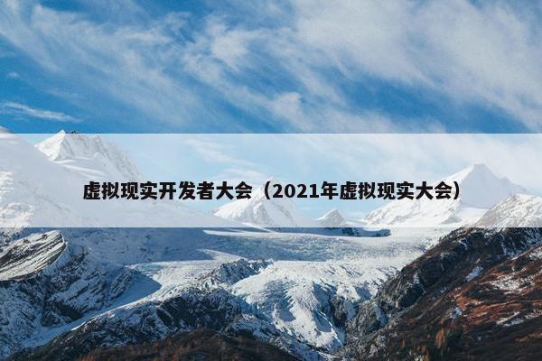 虚拟现实开发者大会（2021年虚拟现实大会）