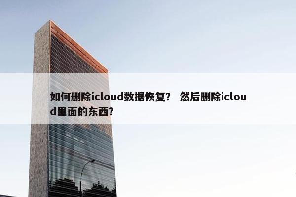 如何删除icloud数据恢复？ 然后删除icloud里面的东西？