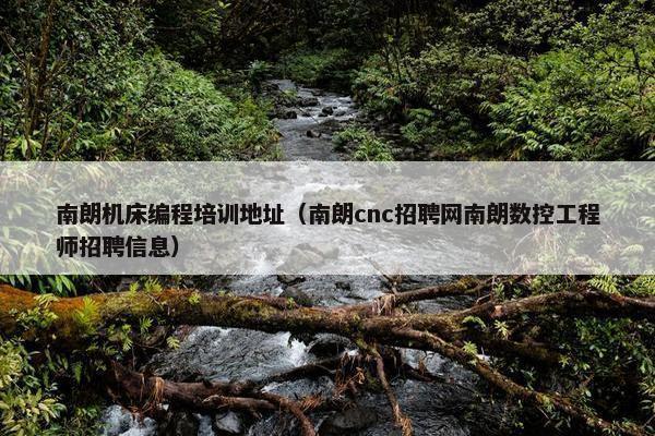 南朗机床编程培训地址（南朗cnc招聘网南朗数控工程师招聘信息）