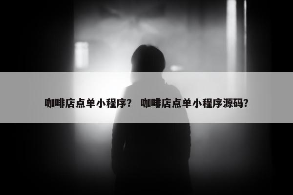 咖啡店点单小程序？ 咖啡店点单小程序源码？