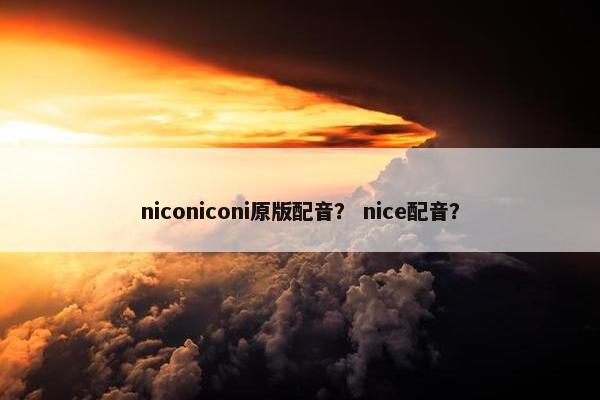 niconiconi原版配音？ nice配音？