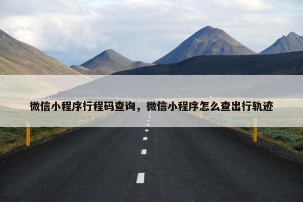 微信小程序行程码查询，微信小程序怎么查出行轨迹