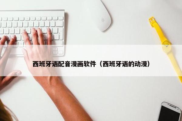 西班牙语配音漫画软件（西班牙语的动漫）