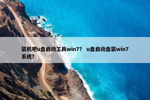装机吧u盘启动工具win7？ u盘启动盘装win7系统？