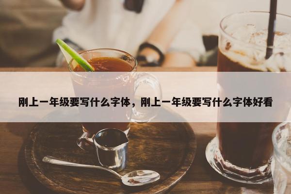 刚上一年级要写什么字体，刚上一年级要写什么字体好看