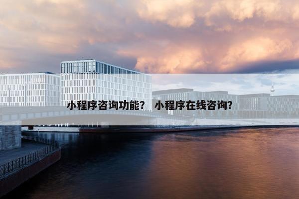 小程序咨询功能？ 小程序在线咨询？