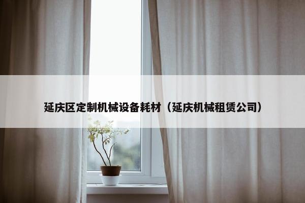延庆区定制机械设备耗材（延庆机械租赁公司）