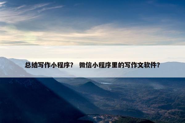 总结写作小程序？ 微信小程序里的写作文软件？