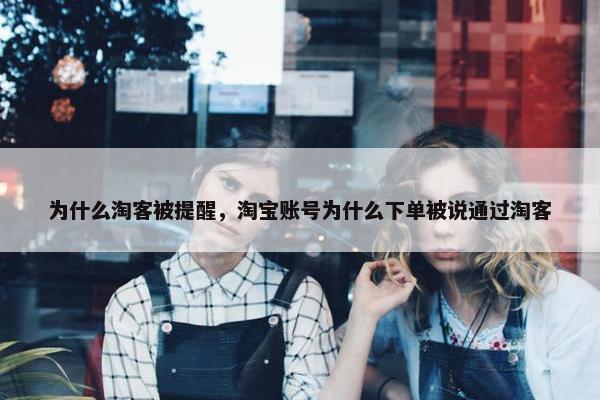 为什么淘客被提醒，淘宝账号为什么下单被说通过淘客