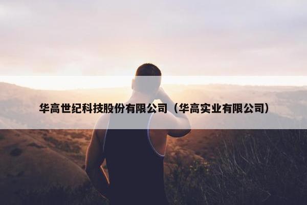 华高世纪科技股份有限公司（华高实业有限公司）