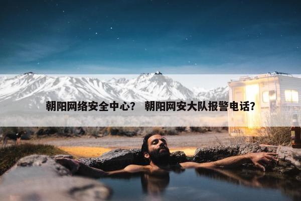 朝阳网络安全中心？ 朝阳网安大队报警电话？
