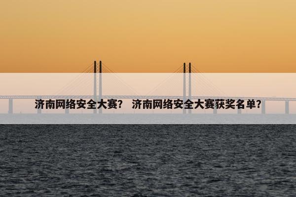 济南网络安全大赛？ 济南网络安全大赛获奖名单？