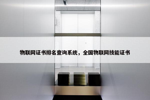 物联网证书排名查询系统，全国物联网技能证书