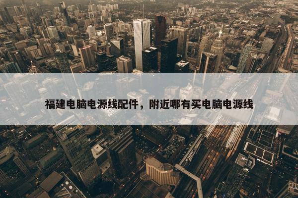 福建电脑电源线配件，附近哪有买电脑电源线