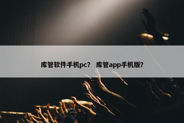 库管软件手机pc？ 库管app手机版？