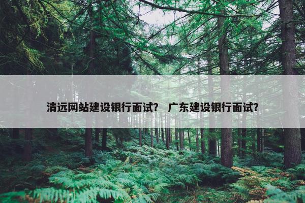 清远网站建设银行面试？ 广东建设银行面试？