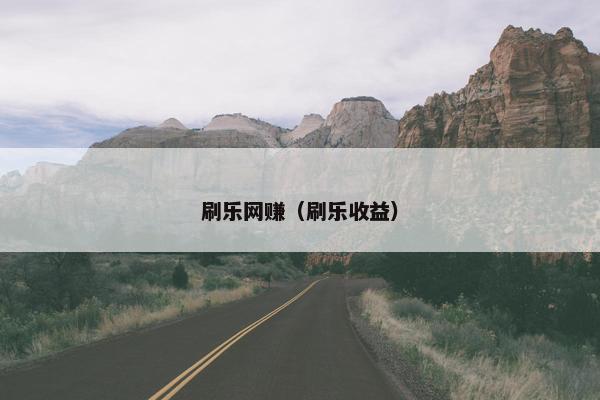 刷乐网赚（刷乐收益）