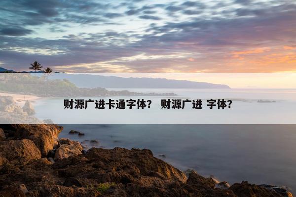 财源广进卡通字体？ 财源广进 字体？