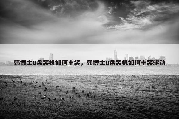 韩博士u盘装机如何重装，韩博士u盘装机如何重装驱动