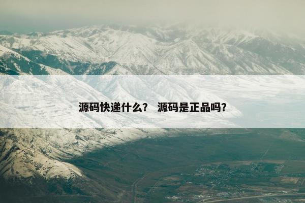 源码快递什么？ 源码是正品吗？