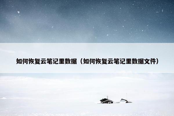 如何恢复云笔记里数据（如何恢复云笔记里数据文件）