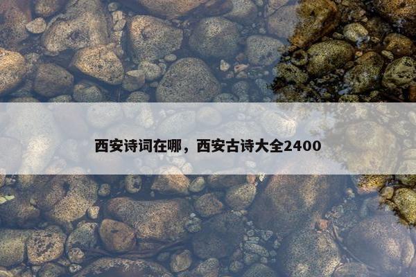 西安诗词在哪，西安古诗大全2400