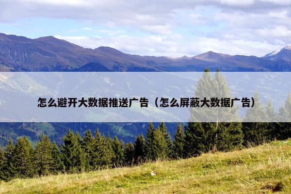 怎么避开大数据推送广告（怎么屏蔽大数据广告）