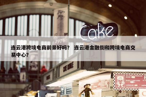连云港跨境电商前景好吗？ 连云港金融街和跨境电商交易中心？
